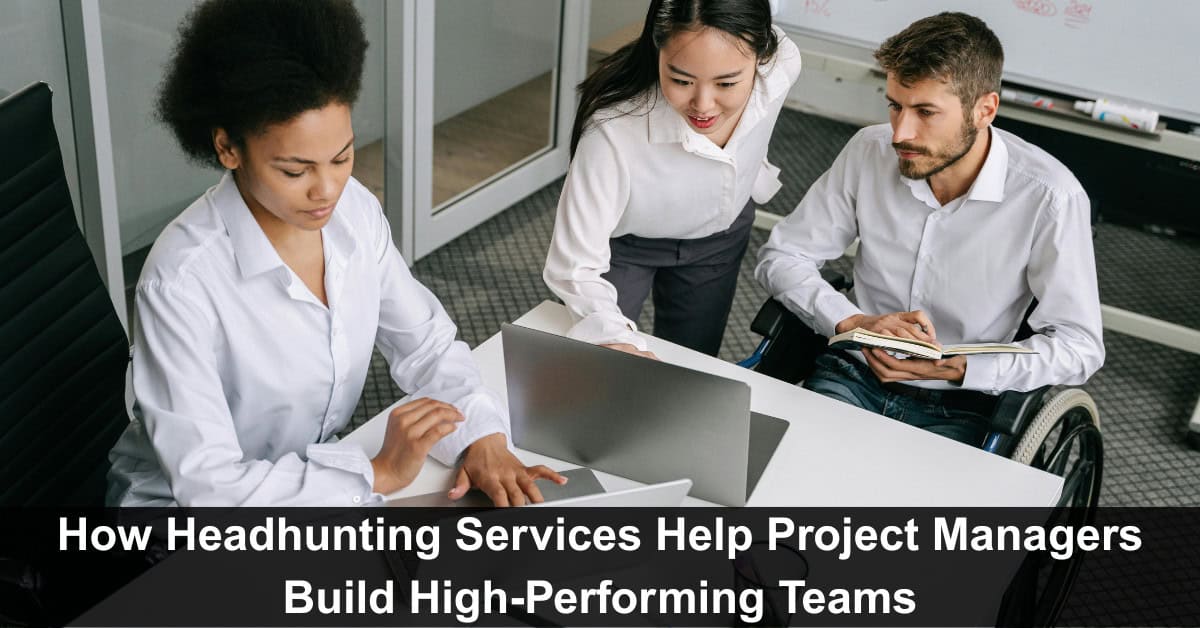 How Headhunting Services Help Project Managers Build High-Performing Teams
