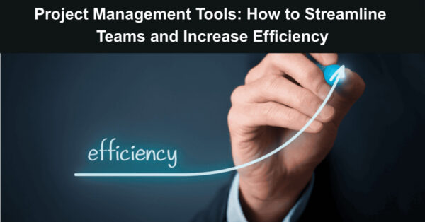 Project Management Tools: How to Streamline Teams and Increase Efficiency