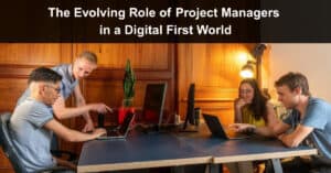 The Evolving Role of Project Managers in a Digital First World
