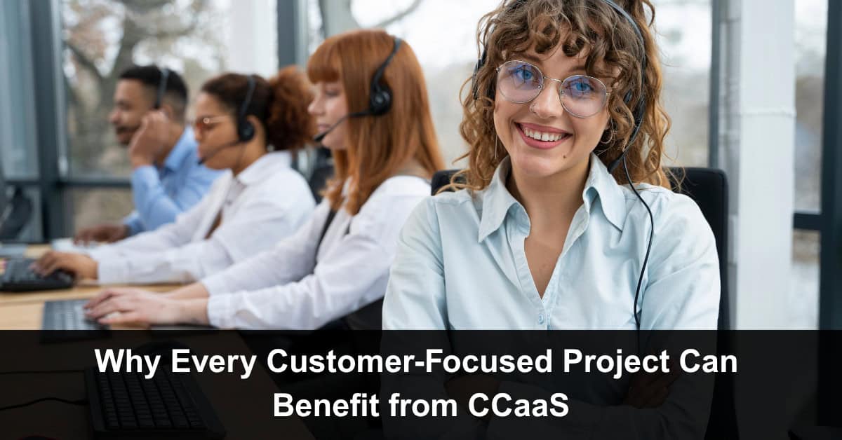 Why Every Customer-Focused Project Can Benefit from CCaaS